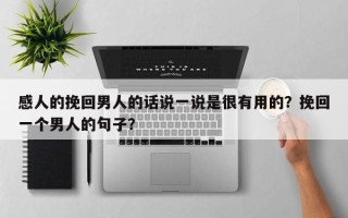 感人的挽回男人的话说一说是很有用的？挽回一个男人的句子？