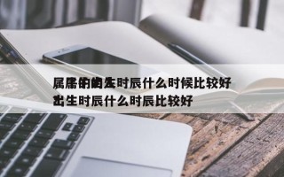 属牛的出生时辰什么时候比较好
，属牛的人出生时辰什么时辰比较好
？