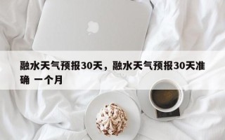 融水天气预报30天，融水天气预报30天准确 一个月