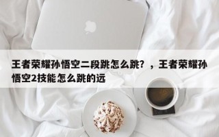 王者荣耀孙悟空二段跳怎么跳？，王者荣耀孙悟空2技能怎么跳的远