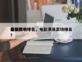 电影前十
最强武功排名，电影演员武功排名？