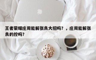 王者荣耀庄周能解张良大招吗？，庄周能解张良的控吗？