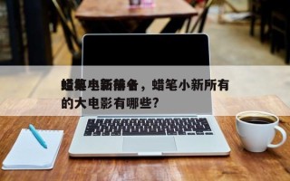 蜡笔小新前十
经典电影排名，蜡笔小新所有的大电影有哪些?