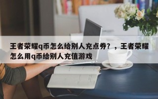 王者荣耀q币怎么给别人充点券？，王者荣耀怎么用q币给别人充值游戏