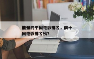 前十
最强的中国电影排名，前十
最强的中国电影排名榜？
