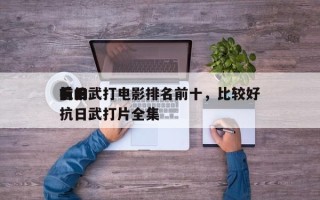 前十
抗日武打电影排名前十，比较好
看的抗日武打片全集