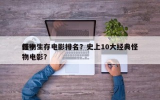 前十
怪物生存电影排名？史上10大经典怪物电影？