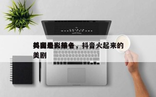 抖音最火前十
美国电影排名，抖音火起来的美剧