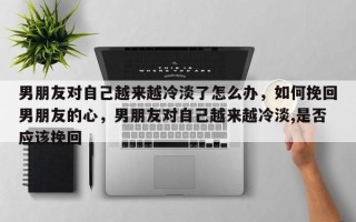 男朋友对自己越来越冷淡了怎么办，如何挽回男朋友的心，男朋友对自己越来越冷淡,是否应该挽回