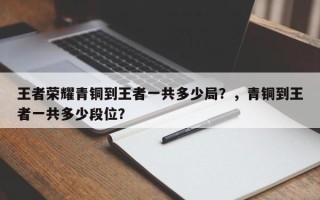 王者荣耀青铜到王者一共多少局？，青铜到王者一共多少段位？