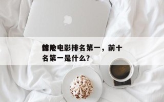 前十
惊险电影排名第一，前十
惊险电影排名第一是什么？