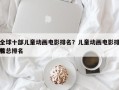 全球十部儿童动画电影排名？儿童动画电影排名
榜总排名
？