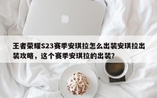 王者荣耀S23赛季安琪拉怎么出装安琪拉出装攻略，这个赛季安琪拉的出装？