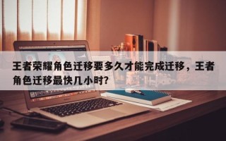 王者荣耀角色迁移要多久才能完成迁移，王者角色迁移最快几小时？