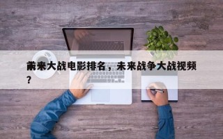 前十
未来大战电影排名，未来战争大战视频？