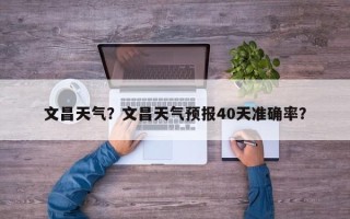 文昌天气？文昌天气预报40天准确率？
