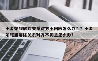 王者荣耀解除关系对方不回应怎么办？？王者荣耀里解除关系对方不同意怎么办？