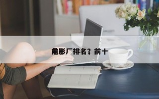 前十
电影厂排名，前十
电影厂排名？