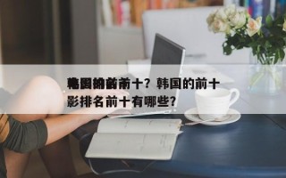韩国的前十
电影排名前十？韩国的前十
电影排名前十有哪些？