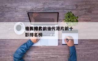 当代港片前十
电影排名，当代港片前十
电影排名榜