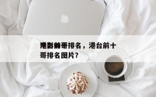 港台前十
电影帅哥排名，港台前十
电影帅哥排名图片？