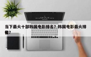当下最火十部韩国电影排名？韩国电影最火排名
榜？