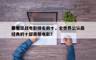 前十
黑帮混战电影排名前十，全世界公认最经典的十部黑帮电影？