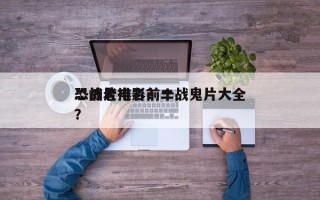 二战老电影前十
恐怖片排名？二战鬼片大全？