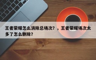 王者荣耀怎么消除总场次？，王者荣耀场次太多了怎么删除？