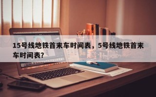 15号线地铁首末车时间表，5号线地铁首末车时间表？