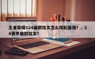 王者荣耀S24扁鹊铭文怎么搭配最强？，24赛季扁鹊铭文？