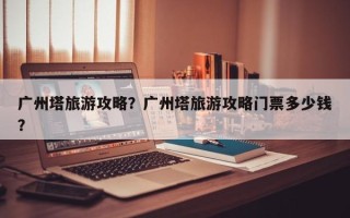 广州塔旅游攻略？广州塔旅游攻略门票多少钱？