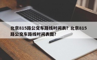 北京815路公交车路线时间表？北京815路公交车路线时间表图？