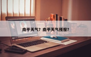 南平天气？南平天气预报？