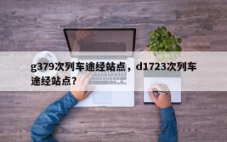 g379次列车途经站点，d1723次列车途经站点？