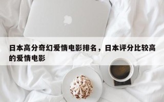 日本高分奇幻爱情电影排名，日本评分比较高
的爱情电影
