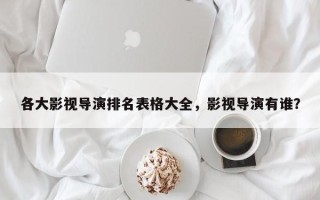 各大影视导演排名表格大全，影视导演有谁？
