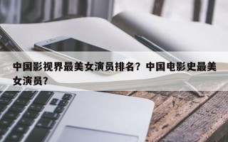 中国影视界最美女演员排名？中国电影史最美女演员？