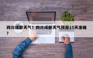 四川成都天气？四川成都天气预报15天准确？