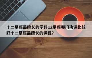 十二星座最擅长的学科12星座哪门功课比较好
？十二星座最擅长的课程？