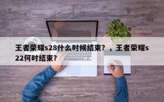王者荣耀s28什么时候结束？，王者荣耀s22何时结束？