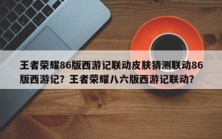 王者荣耀86版西游记联动皮肤猜测联动86版西游记？王者荣耀八六版西游记联动？
