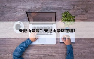 天池山景区？天池山景区在哪？