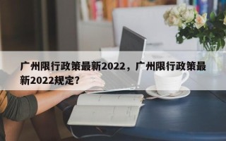 广州限行政策最新2022，广州限行政策最新2022规定？