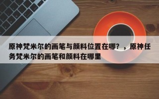 原神梵米尔的画笔与颜料位置在哪？，原神任务梵米尔的画笔和颜料在哪里