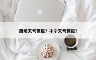 围场天气预报？丰宁天气预报？