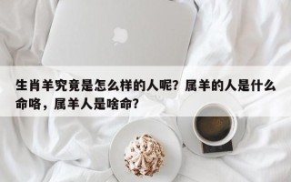 生肖羊究竟是怎么样的人呢？属羊的人是什么命咯，属羊人是啥命？