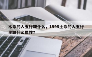 木命的人五行缺什么，1998土命的人五行里缺什么属性？