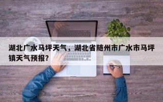 湖北广水马坪天气，湖北省随州市广水市马坪镇天气预报？
