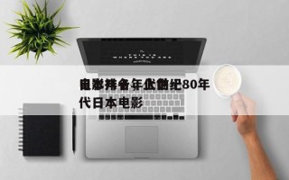 日本八十年代前十
电影排名，上世纪80年代日本电影